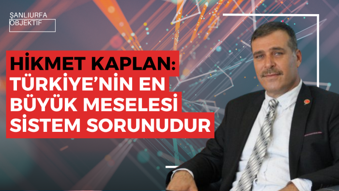 Hikmet Kaplan: Türkiye’nin En Büyük Meselesi Sistem Sorunudur